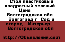 Стол пластиковый квадратный зеленый › Цена ­ 400 - Волгоградская обл., Волгоград г. Сад и огород » Интерьер   . Волгоградская обл.
